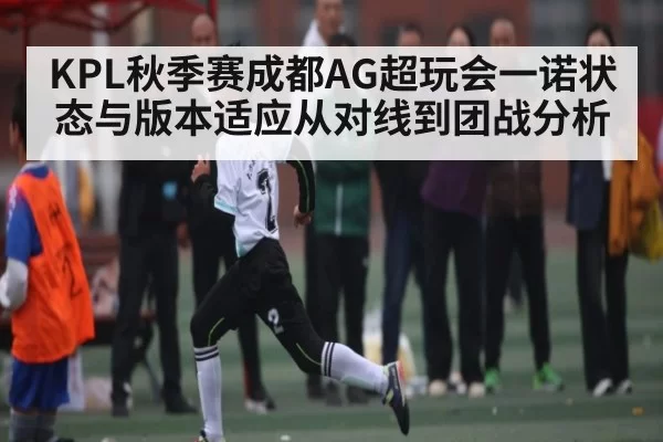 KPL秋季赛成都AG超玩会一诺状态与版本适应从对线到团战分析