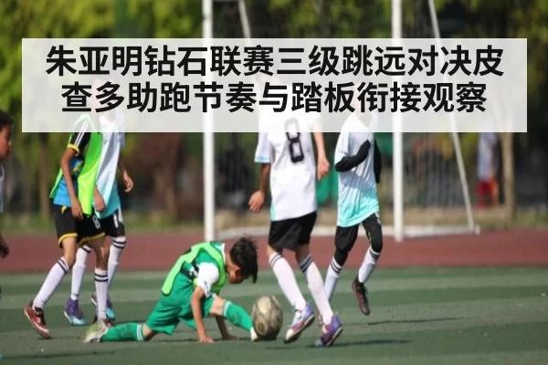 朱亚明钻石联赛三级跳远对决皮查多助跑节奏与踏板衔接观察
